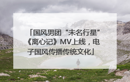 国风男团“未名行星”《离心记》MV上线，电子国风传播传统文化