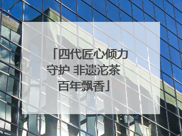 四代匠心倾力守护 非遗沱茶百年飘香