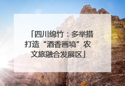 四川绵竹：多举措打造“酒香画境”农文旅融合发展区