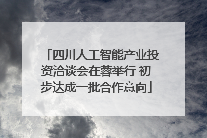 四川人工智能产业投资洽谈会在蓉举行 初步达成一批合作意向