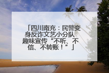 四川南充：民警变身反诈文艺小分队 趣味宣传“不听、不信、不转账！”