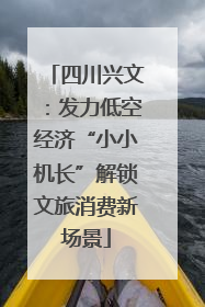 四川兴文：发力低空经济“小小机长”解锁文旅消费新场景