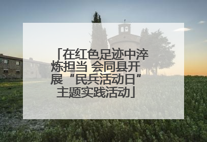 在红色足迹中淬炼担当 会同县开展“民兵活动日”主题实践活动