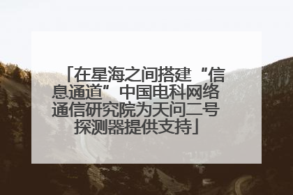 在星海之间搭建“信息通道”中国电科网络通信研究院为天问二号探测器提供支持
