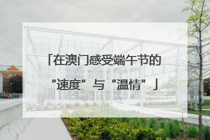 在澳门感受端午节的“速度”与“温情”