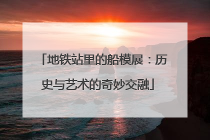 地铁站里的船模展：历史与艺术的奇妙交融
