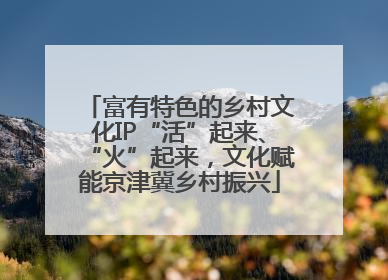 富有特色的乡村文化IP“活”起来、“火”起来，文化赋能京津冀乡村振兴