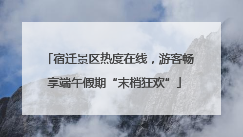 宿迁景区热度在线，游客畅享端午假期“末梢狂欢”