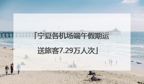 宁夏各机场端午假期运送旅客7.29万人次