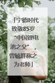 宁德时代致敬85岁“中国锂电池之父”，曾毓群称之为老师