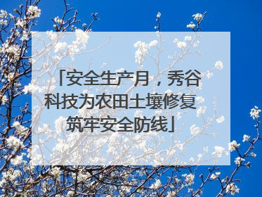 安全生产月，秀谷科技为农田土壤修复筑牢安全防线