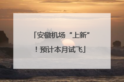 安徽机场“上新”！预计本月试飞