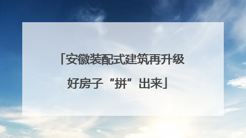 安徽装配式建筑再升级 好房子“拼”出来