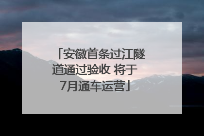 安徽首条过江隧道通过验收 将于7月通车运营