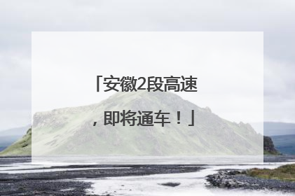 安徽2段高速，即将通车！