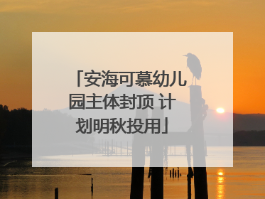 安海可慕幼儿园主体封顶 计划明秋投用