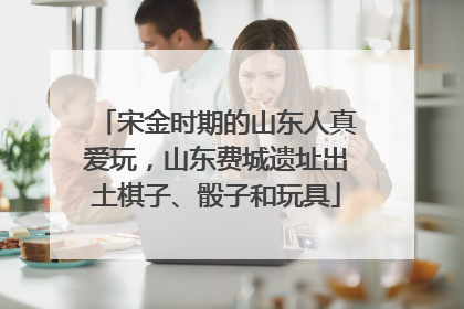 宋金时期的山东人真爱玩，山东费城遗址出土棋子、骰子和玩具