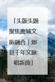 头版头题聚焦鹰城文旅融合｜郏县千年文脉唱新曲