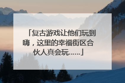 复古游戏让他们玩到嗨，这里的幸福街区合伙人真会玩……