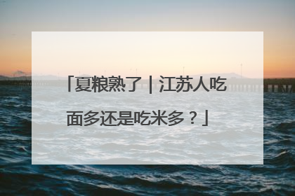 夏粮熟了｜江苏人吃面多还是吃米多？