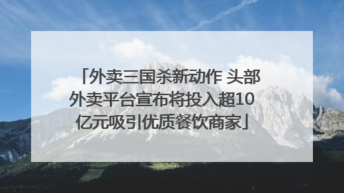 外卖三国杀新动作 头部外卖平台宣布将投入超10亿元吸引优质餐饮商家