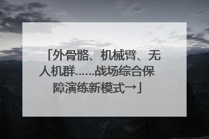 外骨骼、机械臂、无人机群……战场综合保障演练新模式→