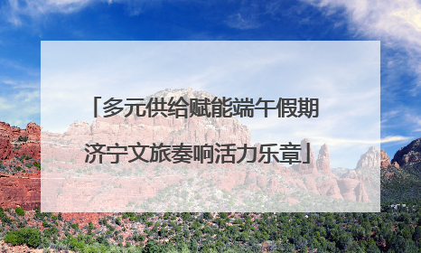 多元供给赋能端午假期 济宁文旅奏响活力乐章