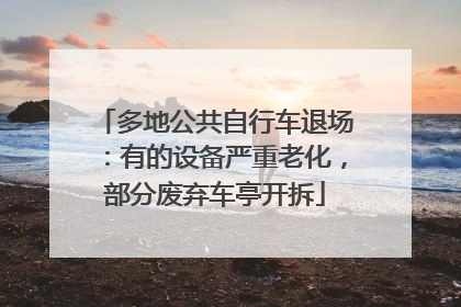 多地公共自行车退场：有的设备严重老化，部分废弃车亭开拆