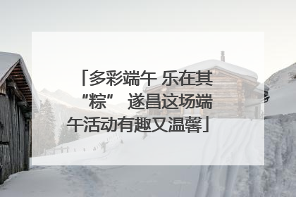 多彩端午 乐在其“粽” 遂昌这场端午活动有趣又温馨