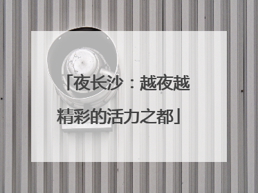 夜长沙：越夜越精彩的活力之都
