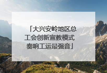 大兴安岭地区总工会创新宣教模式奏响工运最强音