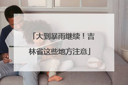 大到暴雨继续！吉林省这些地方注意