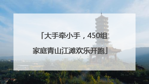 大手牵小手，450组家庭青山江滩欢乐开跑