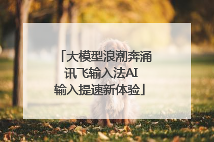 大模型浪潮奔涌 讯飞输入法AI输入提速新体验
