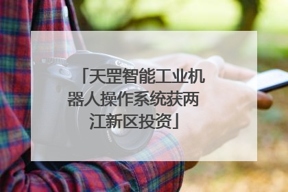 天罡智能工业机器人操作系统获两江新区投资