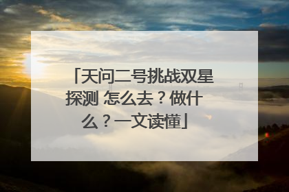 天问二号挑战双星探测 怎么去？做什么？一文读懂