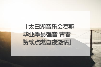 太白湖音乐会奏响毕业季最强音 青春赞歌点燃夏夜激情