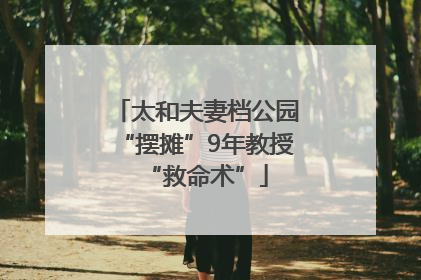 太和夫妻档公园“摆摊”9年教授“救命术”