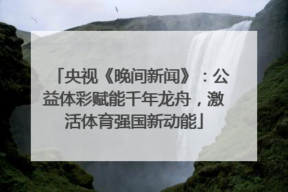 央视《晚间新闻》：公益体彩赋能千年龙舟，激活体育强国新动能