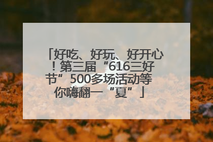 好吃、好玩、好开心！第三届“616三好节”500多场活动等你嗨翻一“夏”