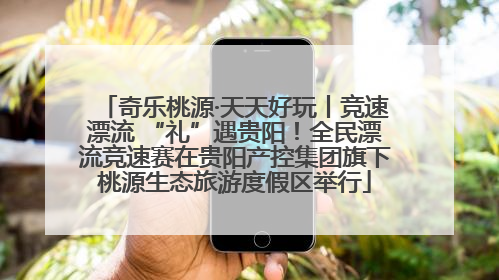奇乐桃源·天天好玩丨竞速漂流 “礼”遇贵阳！全民漂流竞速赛在贵阳产控集团旗下桃源生态旅游度假区举行