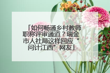 如何畅通乡村教师职称评审通道？瑞金市人社局这样回应“问计江西”网友