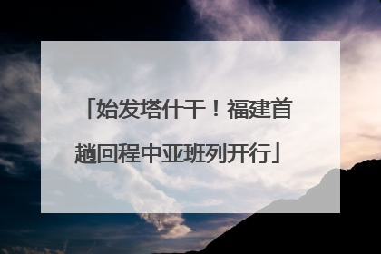 始发塔什干！福建首趟回程中亚班列开行