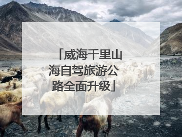 威海千里山海自驾旅游公路全面升级