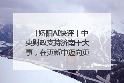 娇阳AI快评｜中央财政支持济南干大事，在更新中迈向更“新”的未来