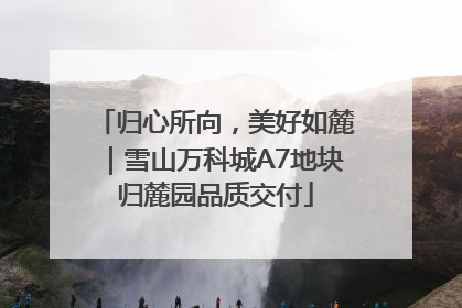 归心所向，美好如麓｜雪山万科城A7地块归麓园品质交付