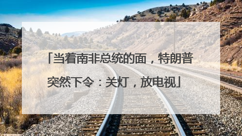 当着南非总统的面，特朗普突然下令：关灯，放电视