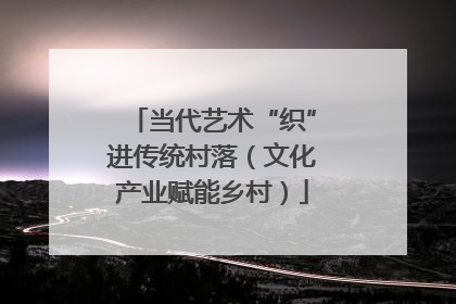 当代艺术“织”进传统村落（文化产业赋能乡村）