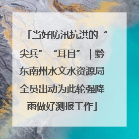 当好防汛抗洪的“尖兵”“耳目”｜黔东南州水文水资源局全员出动为此轮强降雨做好测报工作