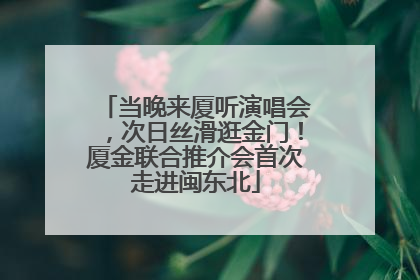 当晚来厦听演唱会，次日丝滑逛金门！厦金联合推介会首次走进闽东北